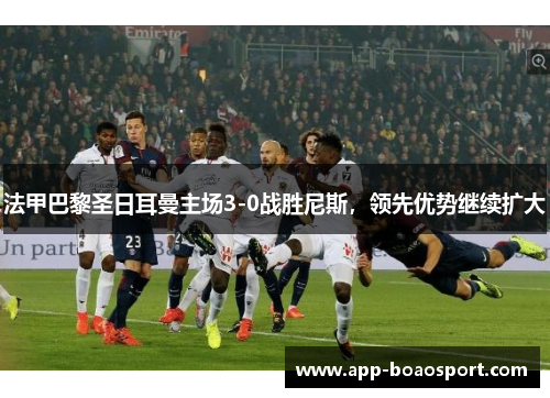法甲巴黎圣日耳曼主场3-0战胜尼斯，领先优势继续扩大
