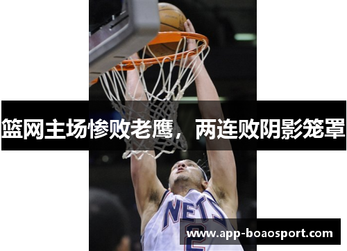 篮网主场惨败老鹰，两连败阴影笼罩