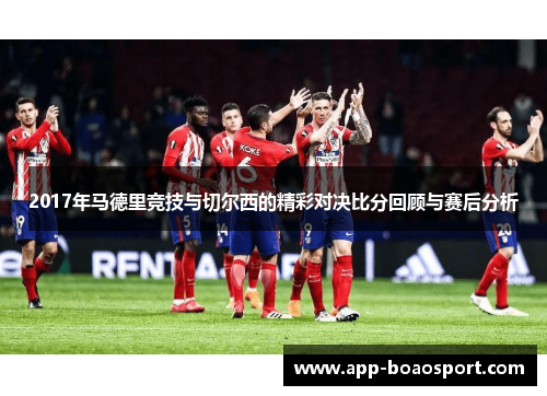 2017年马德里竞技与切尔西的精彩对决比分回顾与赛后分析