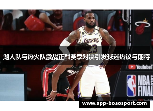 湖人队与热火队激战正酣赛季对决引发球迷热议与期待